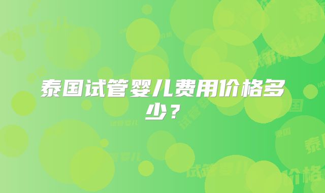 泰国试管婴儿费用价格多少？