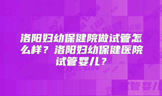 洛阳妇幼保健院做试管怎么样？洛阳妇幼保健医院试管婴儿？