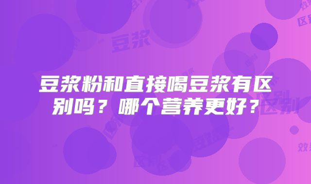 豆浆粉和直接喝豆浆有区别吗？哪个营养更好？