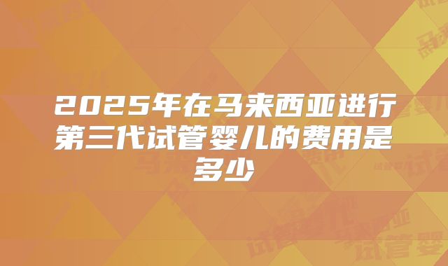 2025年在马来西亚进行第三代试管婴儿的费用是多少