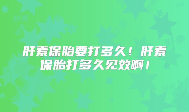 肝素保胎要打多久!肝素保胎打多久见效啊!