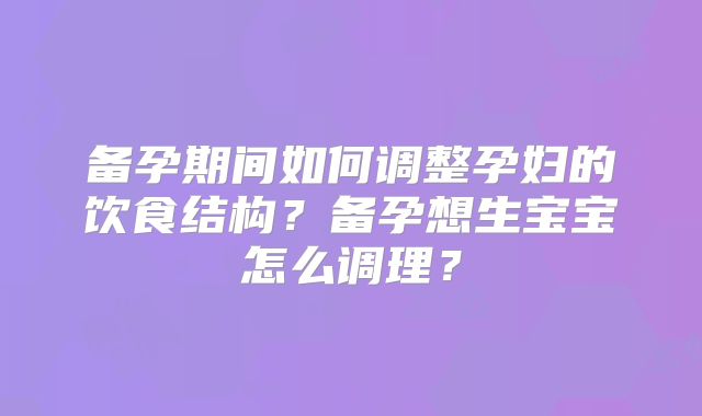 备孕期间如何调整孕妇的饮食结构?备孕想生宝宝怎么调理?