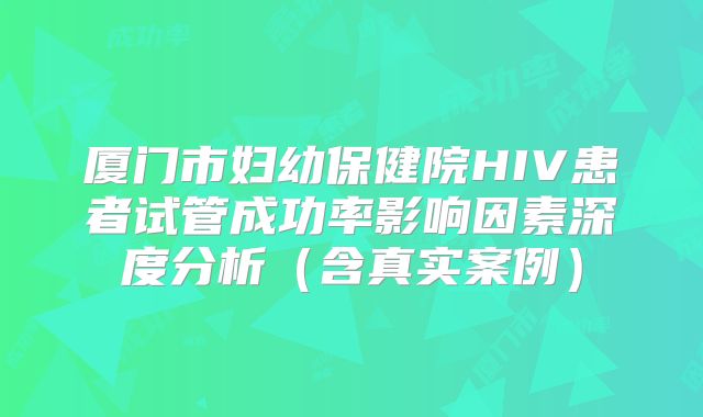 厦门市妇幼保健院HIV患者试管成功率影响因素深度分析（含真实案例）