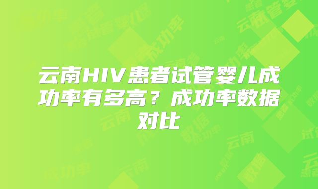 云南HIV患者试管婴儿成功率有多高？成功率数据对比
