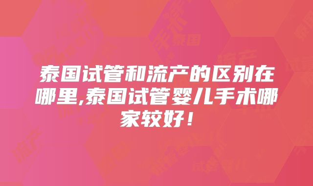 泰国试管和流产的区别在哪里,泰国试管婴儿手术哪家较好！