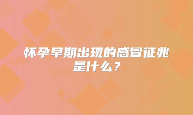 怀孕早期出现的感冒征兆是什么？