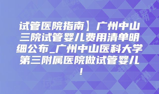 试管医院指南】广州中山三院试管婴儿费用清单明细公布_广州中山医科大学第三附属医院做试管婴儿！