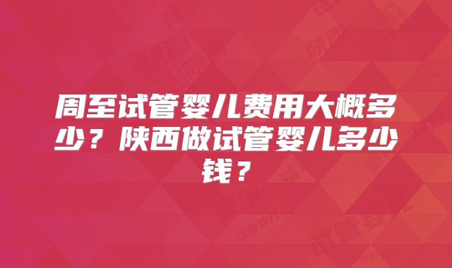 周至试管婴儿费用大概多少?陕西做试管婴儿多少钱?