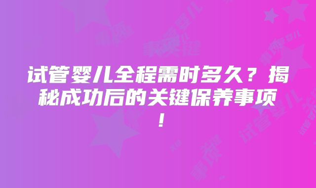 试管婴儿全程需时多久？揭秘成功后的关键保养事项！