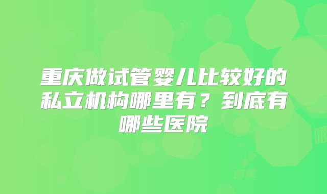 重庆做试管婴儿比较好的私立机构哪里有？到底有哪些医院