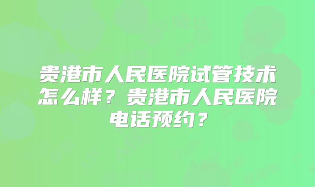 贵港市人民医院试管技术怎么样？贵港市人民医院电话预约？