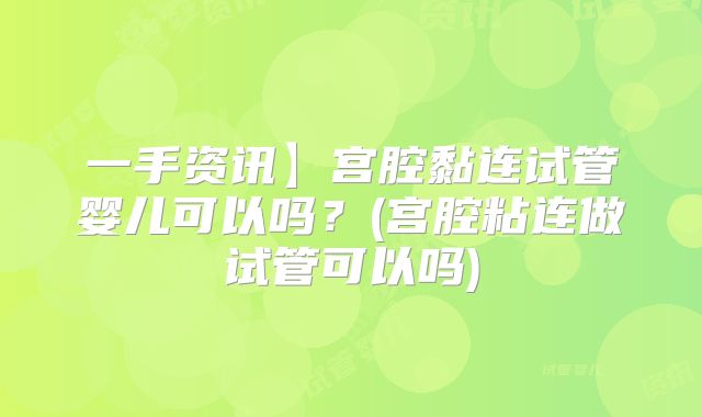 一手资讯】宫腔黏连试管婴儿可以吗？(宫腔粘连做试管可以吗)