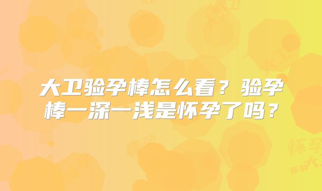 大卫验孕棒怎么看？验孕棒一深一浅是怀孕了吗？