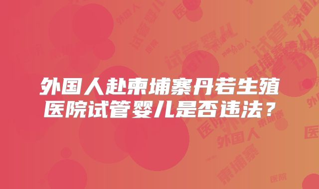外国人赴柬埔寨丹若生殖医院试管婴儿是否违法？