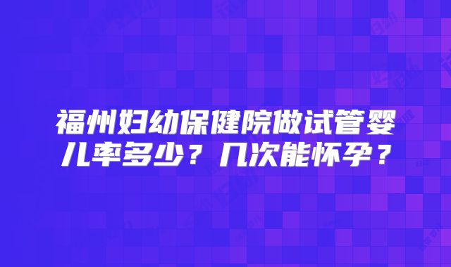福州妇幼保健院做试管婴儿率多少？几次能怀孕？