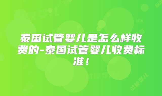 泰国试管婴儿是怎么样收费的-泰国试管婴儿收费标准！