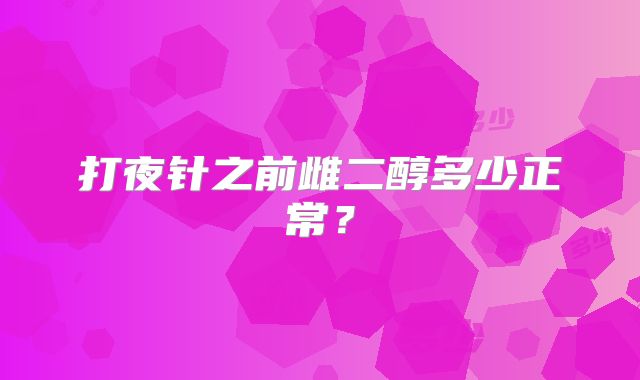 打夜针之前雌二醇多少正常?