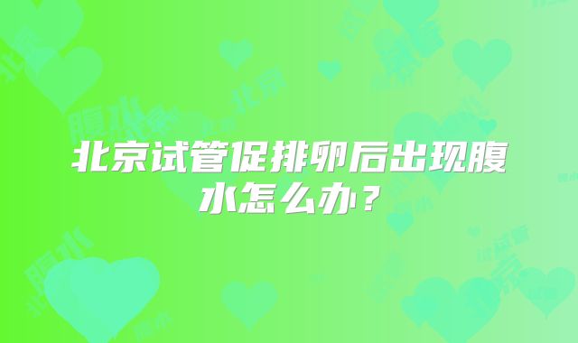 北京试管促排卵后出现腹水怎么办？