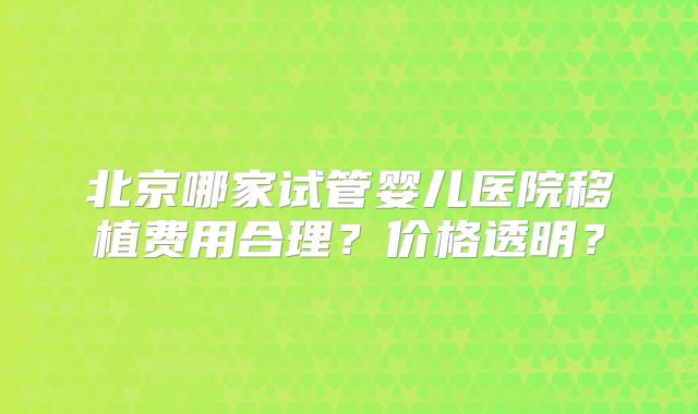 北京哪家试管婴儿医院移植费用合理？价格透明？