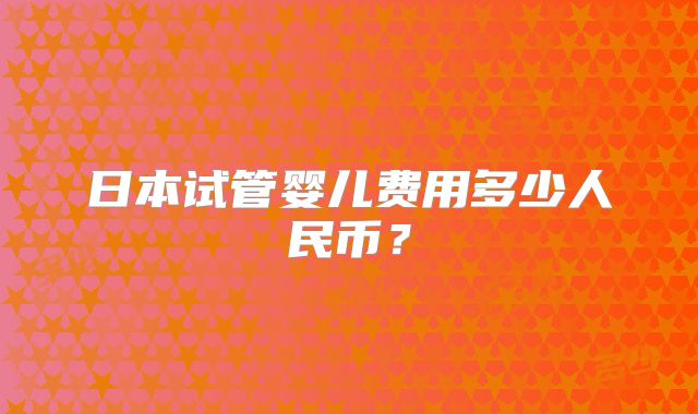 日本试管婴儿费用多少人民币?