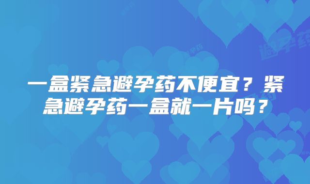 一盒紧急避孕药不便宜？紧急避孕药一盒就一片吗？
