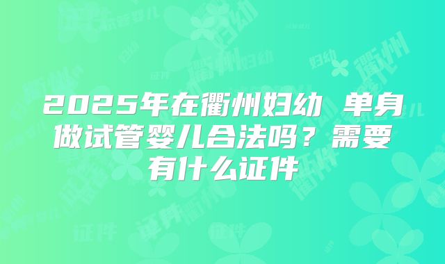 2025年在衢州妇幼 单身做试管婴儿合法吗?需要有什么证件