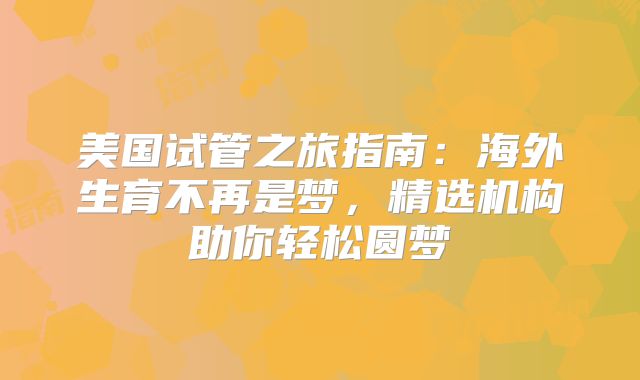 美国试管之旅指南：海外生育不再是梦，精选机构助你轻松圆梦