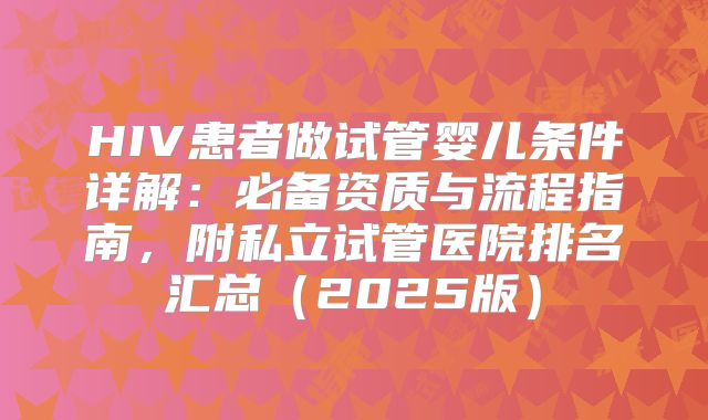 HIV患者做试管婴儿条件详解：必备资质与流程指南，附私立试管医院排名汇总（2025版）