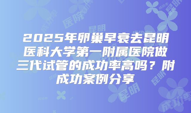 2025年卵巢早衰去昆明医科大学第一附属医院做三代试管的成功率高吗？附成功案例分享