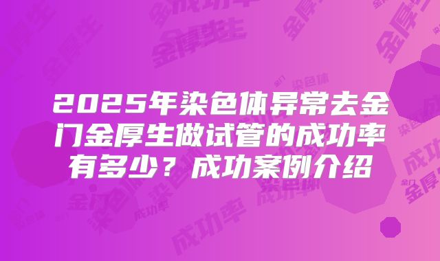 2025年染色体异常去金门金厚生做试管的成功率有多少？成功案例介绍