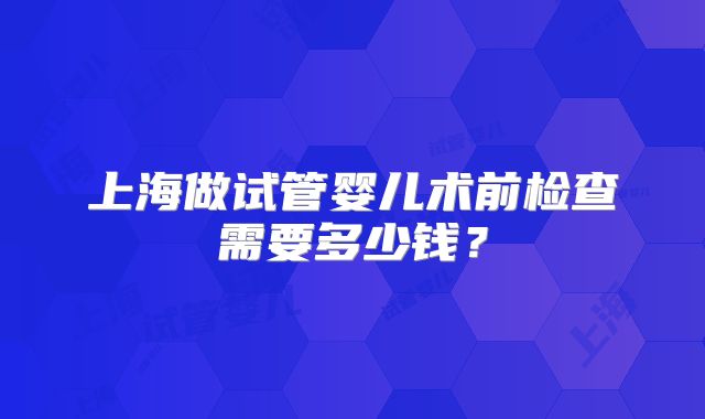 上海做试管婴儿术前检查需要多少钱？