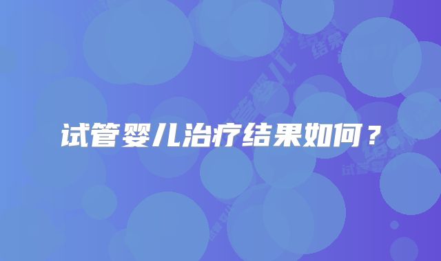试管婴儿治疗结果如何？