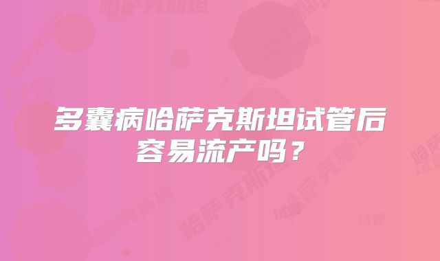 多囊病哈萨克斯坦试管后容易流产吗？