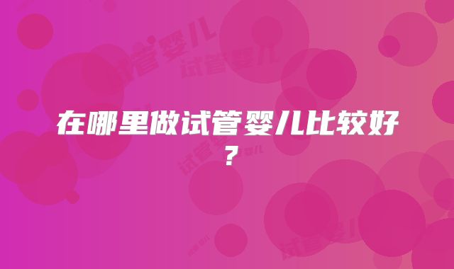 在哪里做试管婴儿比较好?