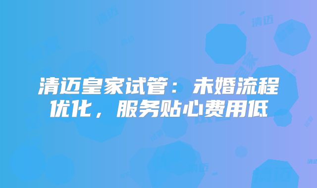 清迈皇家试管：未婚流程优化，服务贴心费用低