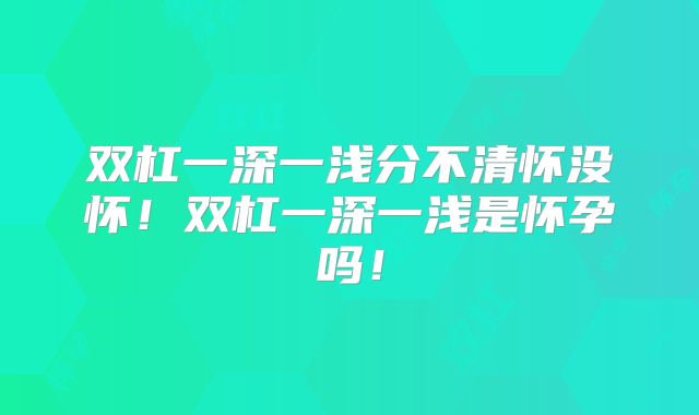 双杠一深一浅分不清怀没怀！双杠一深一浅是怀孕吗！