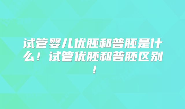 试管婴儿优胚和普胚是什么！试管优胚和普胚区别！