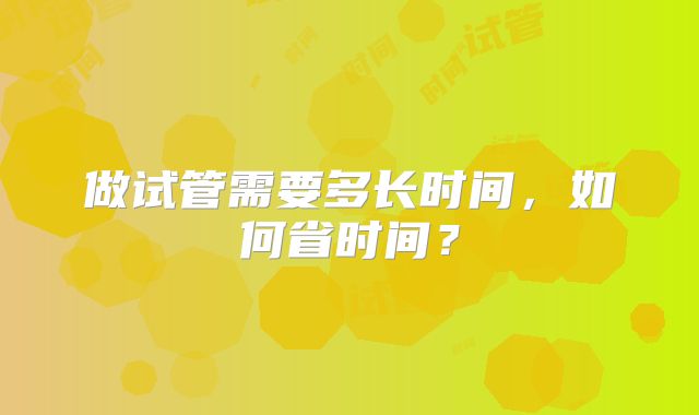 做试管需要多长时间,如何省时间?