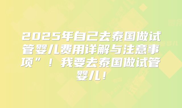 2025年自己去泰国做试管婴儿费用详解与注意事项”！我要去泰国做试管婴儿！