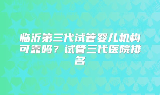 临沂第三代试管婴儿机构可靠吗?试管三代医院排名