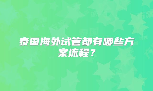 泰国海外试管都有哪些方案流程？
