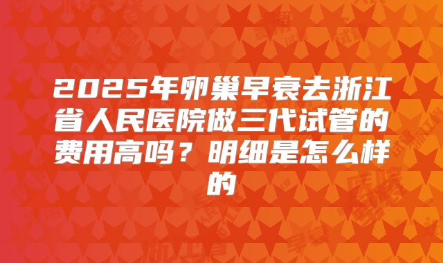 2025年卵巢早衰去浙江省人民医院做三代试管的费用高吗？明细是怎么样的
