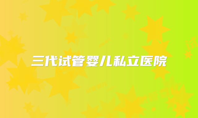 三代试管婴儿私立医院