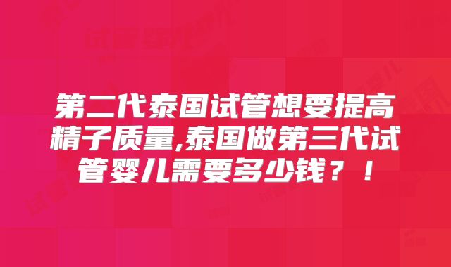 第二代泰国试管想要提高精子质量,泰国做第三代试管婴儿需要多少钱？！