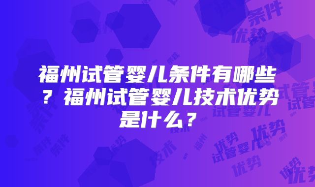 福州试管婴儿条件有哪些？福州试管婴儿技术优势是什么？