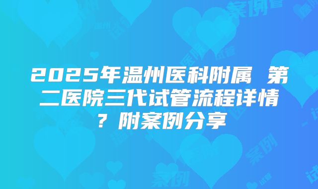 2025年温州医科附属 第二医院三代试管流程详情?附案例分享