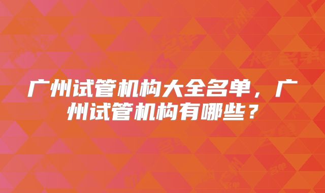 广州试管机构大全名单,广州试管机构有哪些?