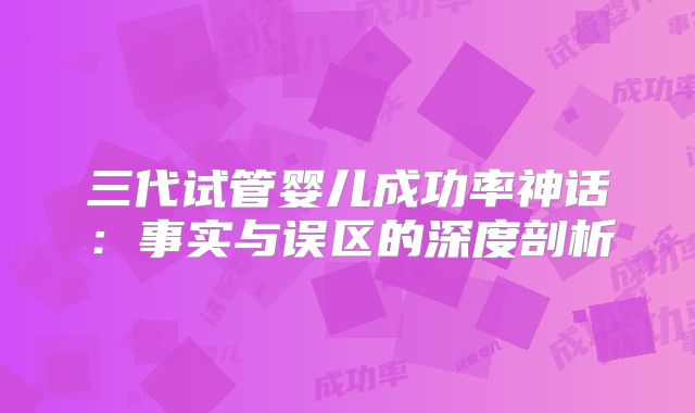 三代试管婴儿成功率神话：事实与误区的深度剖析