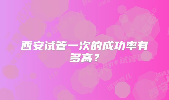 西安试管一次的成功率有多高?