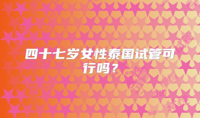 四十七岁女性泰国试管可行吗?